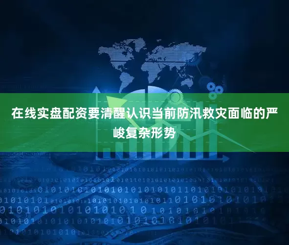 在线实盘配资要清醒认识当前防汛救灾面临的严峻复杂形势