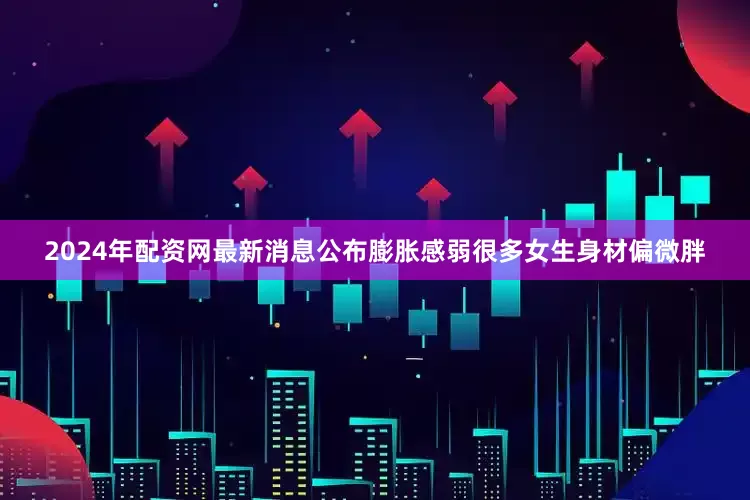 2024年配资网最新消息公布膨胀感弱很多女生身材偏微胖