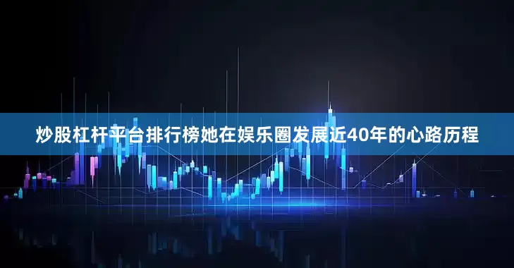 炒股杠杆平台排行榜她在娱乐圈发展近40年的心路历程