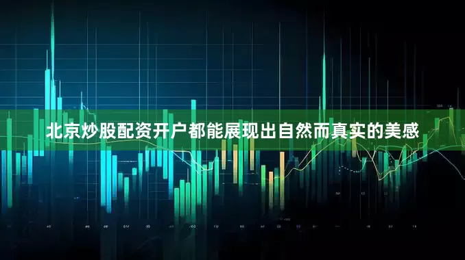 北京炒股配资开户都能展现出自然而真实的美感
