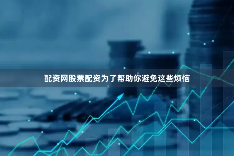 配资网股票配资为了帮助你避免这些烦恼