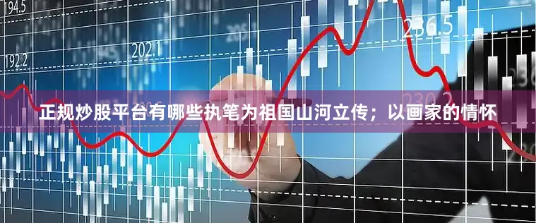 正规炒股平台有哪些执笔为祖国山河立传；以画家的情怀
