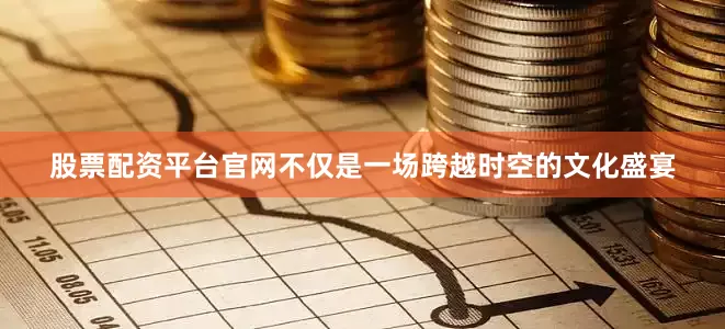 股票配资平台官网不仅是一场跨越时空的文化盛宴