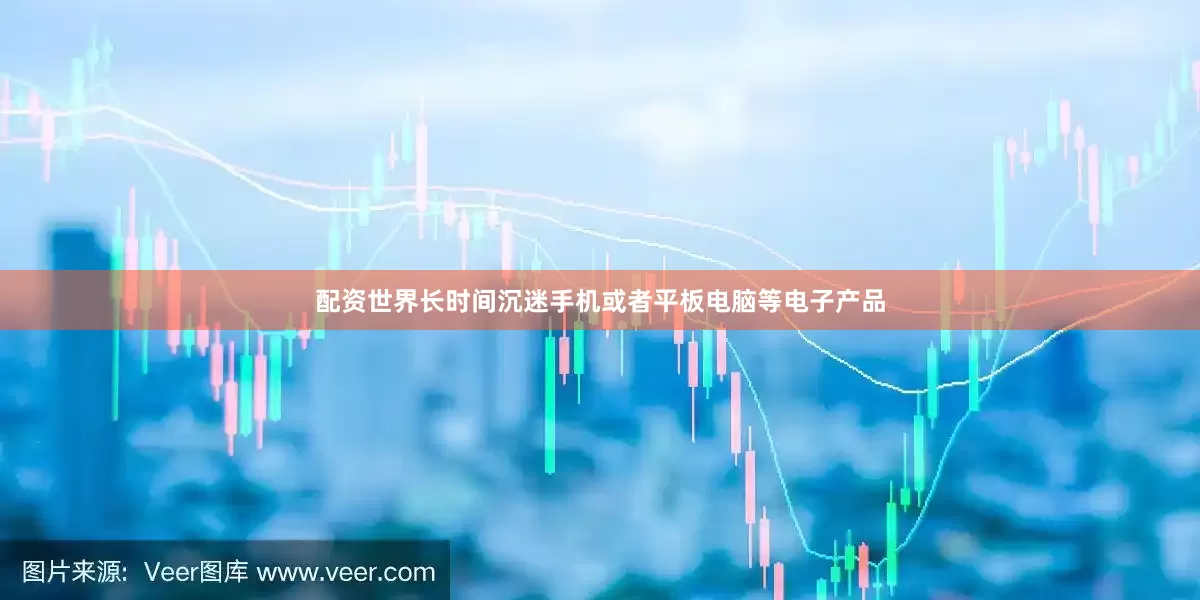 配资世界长时间沉迷手机或者平板电脑等电子产品