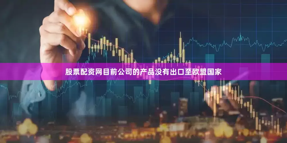 股票配资网目前公司的产品没有出口至欧盟国家