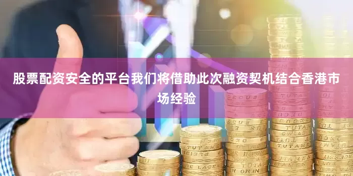 股票配资安全的平台我们将借助此次融资契机结合香港市场经验