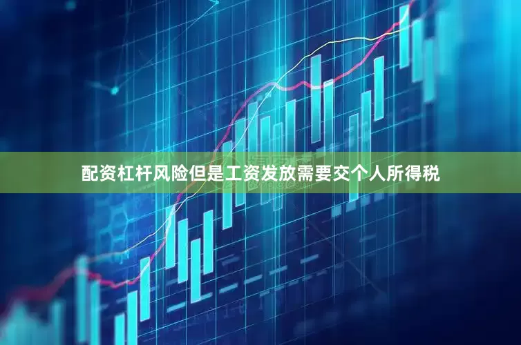 配资杠杆风险但是工资发放需要交个人所得税