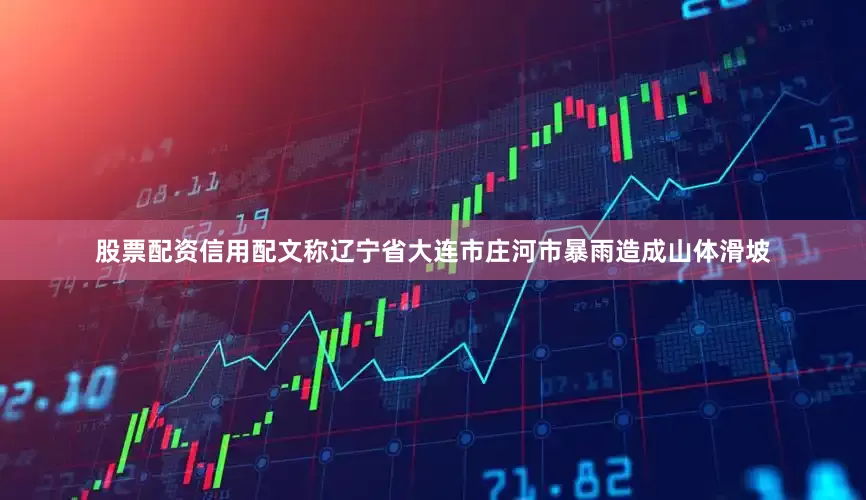 股票配资信用配文称辽宁省大连市庄河市暴雨造成山体滑坡