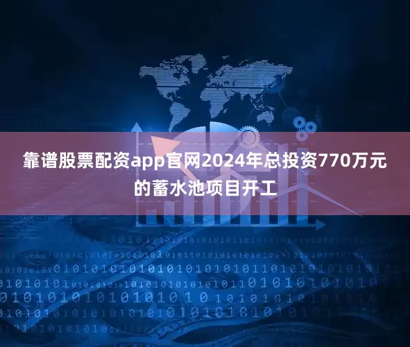 靠谱股票配资app官网2024年总投资770万元的蓄水池项目开工