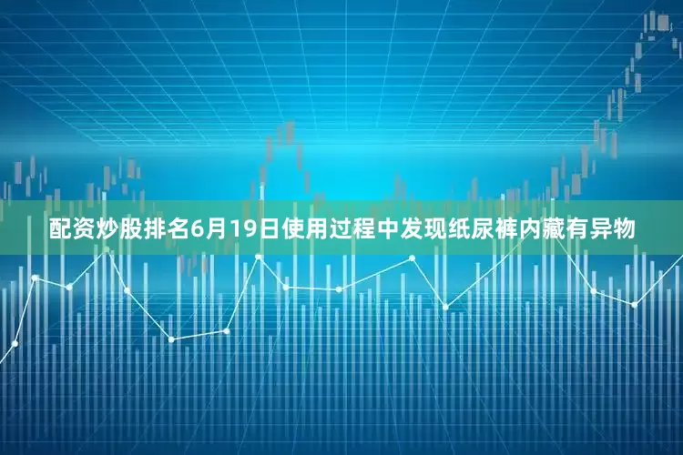 配资炒股排名6月19日使用过程中发现纸尿裤内藏有异物