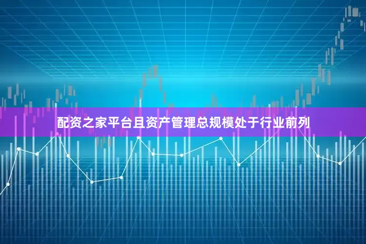 配资之家平台且资产管理总规模处于行业前列