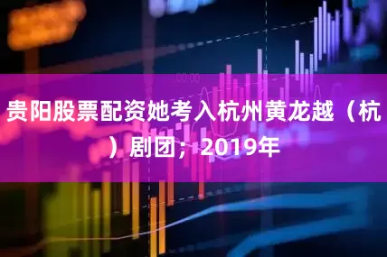 贵阳股票配资她考入杭州黄龙越（杭）剧团；2019年