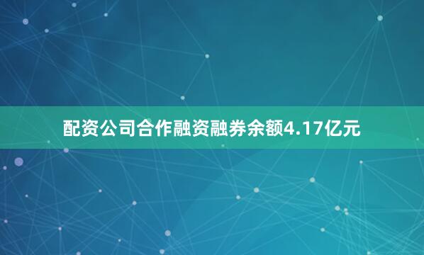 配资公司合作融资融券余额4.17亿元