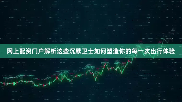 网上配资门户解析这些沉默卫士如何塑造你的每一次出行体验