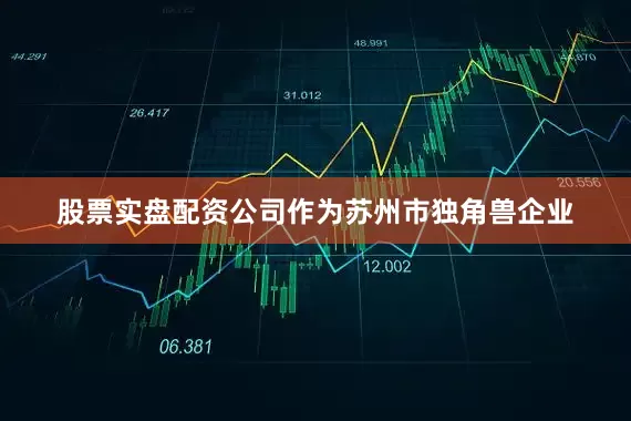 股票实盘配资公司作为苏州市独角兽企业