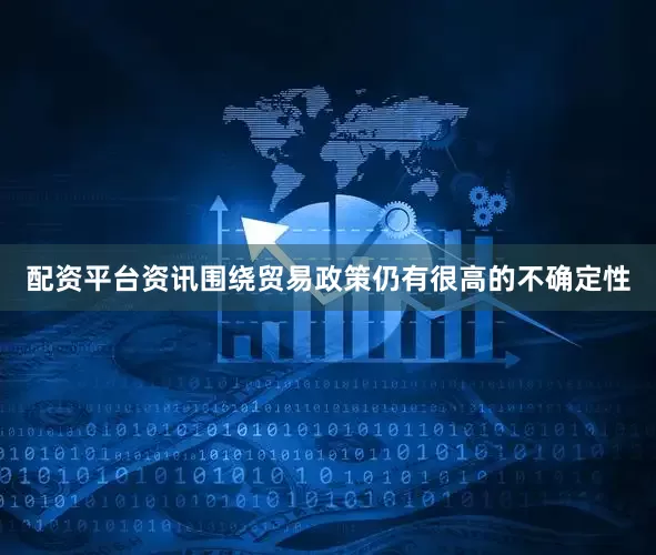 配资平台资讯围绕贸易政策仍有很高的不确定性