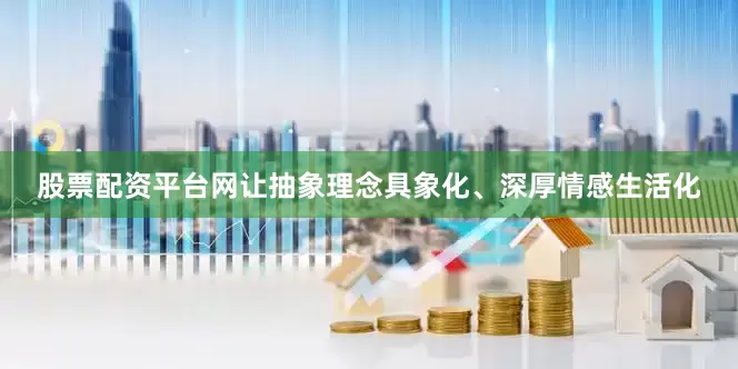 股票配资平台网让抽象理念具象化、深厚情感生活化