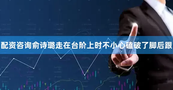配资咨询俞诗璐走在台阶上时不小心磕破了脚后跟