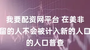 我要配资网平台 在美非法居留的人不会被计入新的人口普查