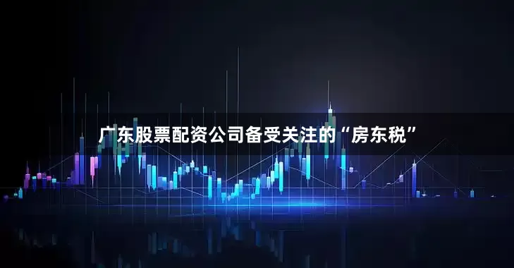 广东股票配资公司备受关注的“房东税”