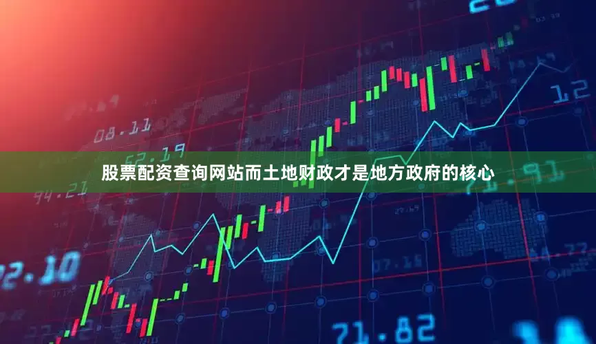 股票配资查询网站而土地财政才是地方政府的核心