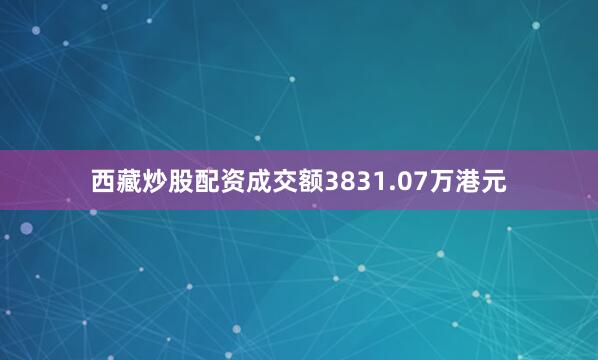 西藏炒股配资成交额3831.07万港元