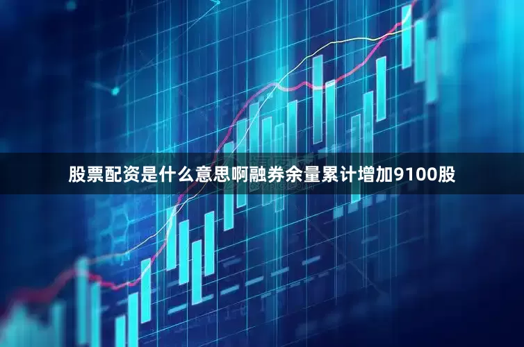 股票配资是什么意思啊融券余量累计增加9100股
