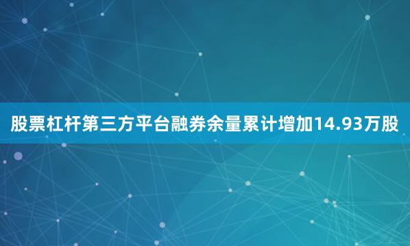 股票杠杆第三方平台融券余量累计增加14.93万股
