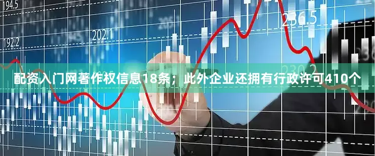 配资入门网著作权信息18条；此外企业还拥有行政许可410个