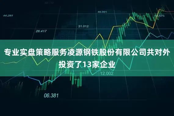 专业实盘策略服务凌源钢铁股份有限公司共对外投资了13家企业