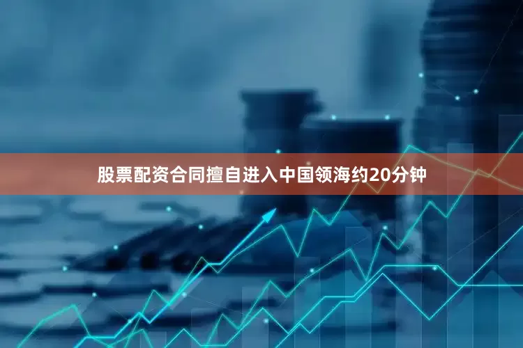 股票配资合同擅自进入中国领海约20分钟