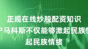 正规在线炒股配资知识门户马科斯不仅能够激起民族情绪