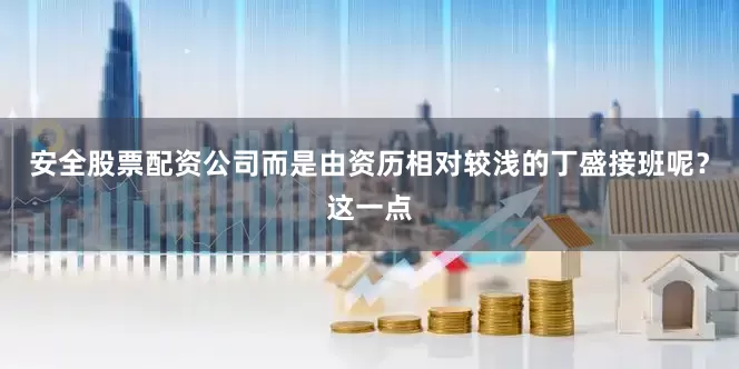 安全股票配资公司而是由资历相对较浅的丁盛接班呢？这一点