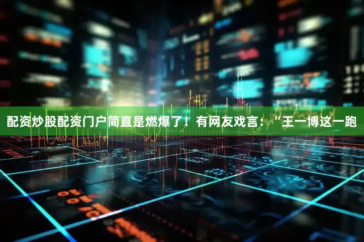 配资炒股配资门户简直是燃爆了！有网友戏言：“王一博这一跑