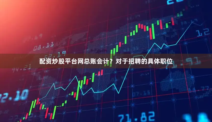 配资炒股平台网总账会计？对于招聘的具体职位