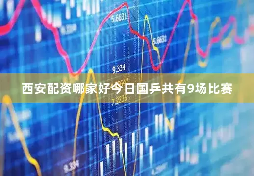 西安配资哪家好今日国乒共有9场比赛