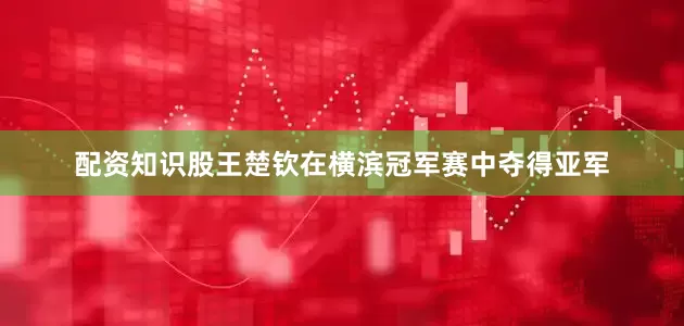 配资知识股王楚钦在横滨冠军赛中夺得亚军