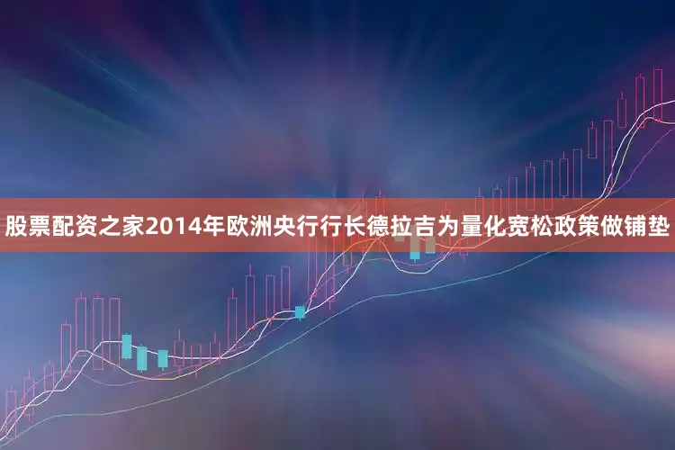 股票配资之家2014年欧洲央行行长德拉吉为量化宽松政策做铺垫