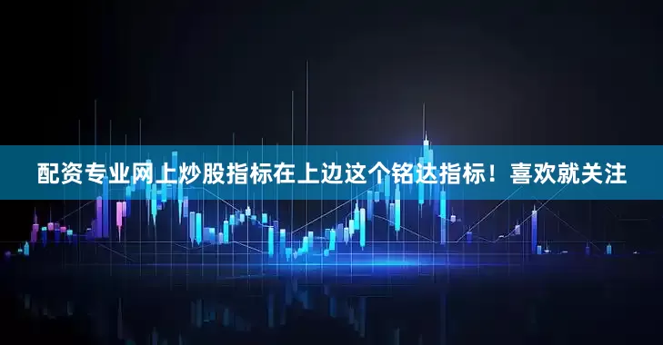 配资专业网上炒股指标在上边这个铭达指标！喜欢就关注