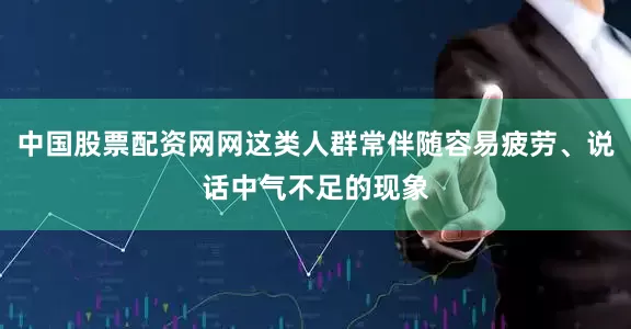 中国股票配资网网这类人群常伴随容易疲劳、说话中气不足的现象