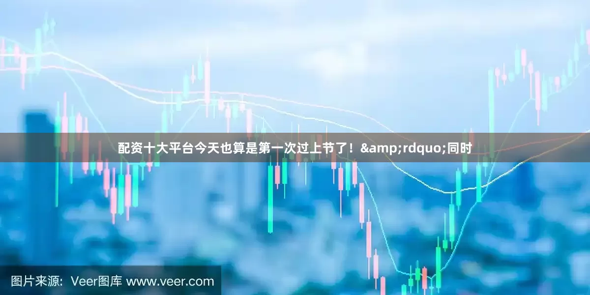 配资十大平台今天也算是第一次过上节了！&rdquo;同时