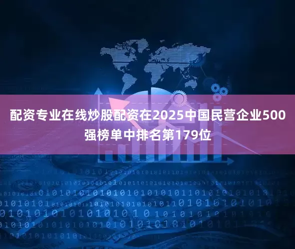 配资专业在线炒股配资在2025中国民营企业500强榜单中排名第179位