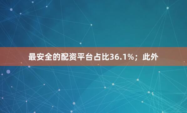 最安全的配资平台占比36.1%；此外