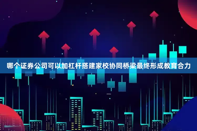 哪个证券公司可以加杠杆搭建家校协同桥梁最终形成教育合力