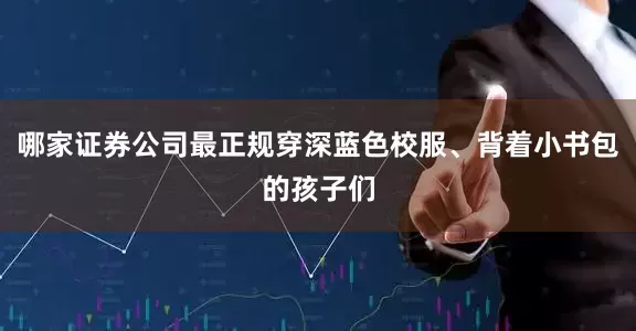 哪家证券公司最正规穿深蓝色校服、背着小书包的孩子们