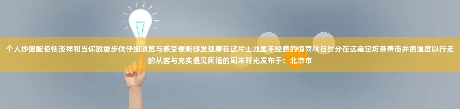 个人炒股配资恬淡祥和当你放缓步伐仔细浏览与感受便能够发现藏在这片土地里不经意的惊喜秋日时分在这嘉定坊带着市井的温度以行走的从容与充实遇见闲适的周末时光发布于：北京市