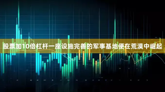 股票加10倍杠杆一座设施完善的军事基地便在荒漠中崛起