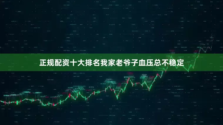 正规配资十大排名我家老爷子血压总不稳定