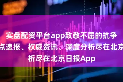 实盘配资平台app致敬不屈的抗争！更多热点速报、权威资讯、深度分析尽在北京日报App