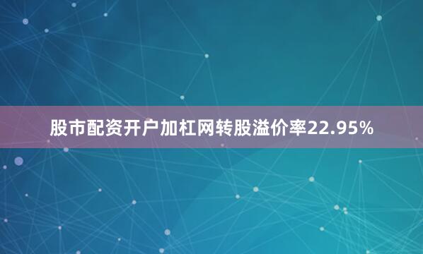 股市配资开户加杠网转股溢价率22.95%